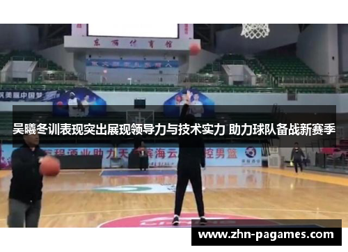 吴曦冬训表现突出展现领导力与技术实力 助力球队备战新赛季