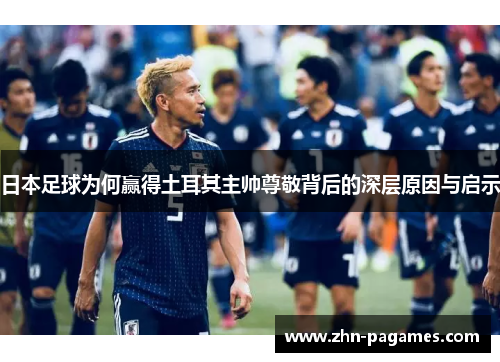 日本足球为何赢得土耳其主帅尊敬背后的深层原因与启示