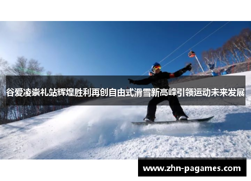 谷爱凌崇礼站辉煌胜利再创自由式滑雪新高峰引领运动未来发展
