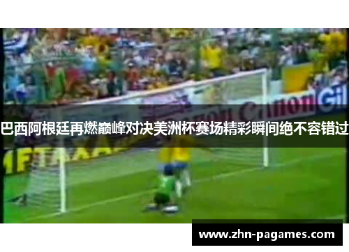 巴西阿根廷再燃巅峰对决美洲杯赛场精彩瞬间绝不容错过