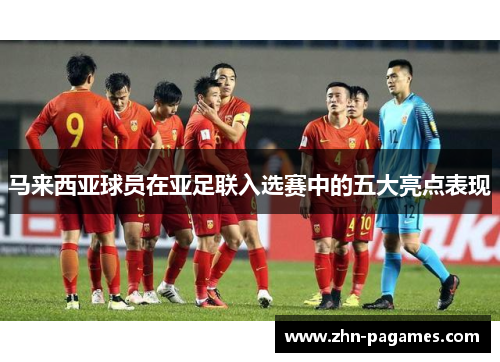 马来西亚球员在亚足联入选赛中的五大亮点表现