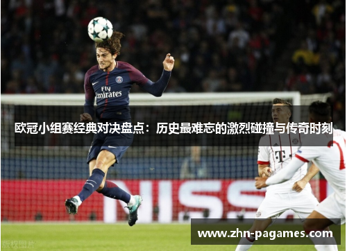 欧冠小组赛经典对决盘点：历史最难忘的激烈碰撞与传奇时刻