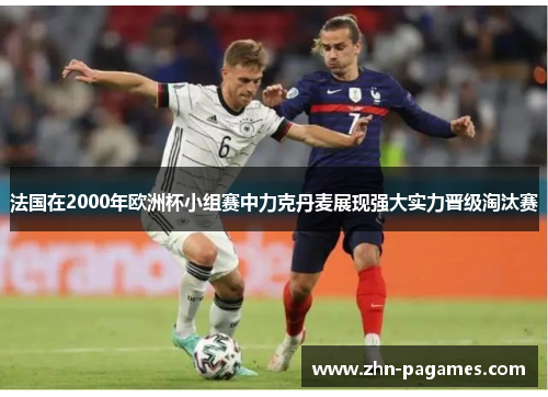 法国在2000年欧洲杯小组赛中力克丹麦展现强大实力晋级淘汰赛