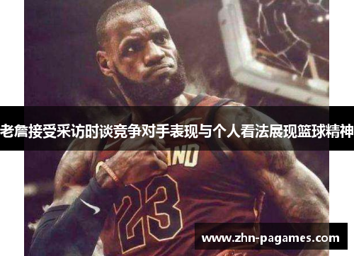 老詹接受采访时谈竞争对手表现与个人看法展现篮球精神