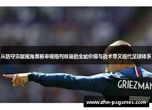 从防守贡献视角重新审视格列兹曼的全能价值与战术意义现代足球体系