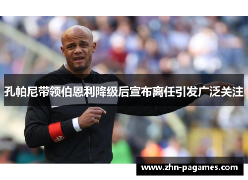 孔帕尼带领伯恩利降级后宣布离任引发广泛关注